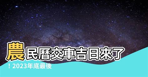 2023農民曆交車|【2023農民曆交車】2023農民曆教你吉時交車！好日子不再錯過